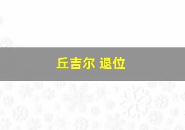 丘吉尔 退位